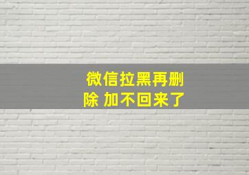 微信拉黑再删除 加不回来了